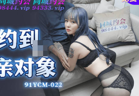91制片厂.91YCM-022.约炮约到相亲对像
